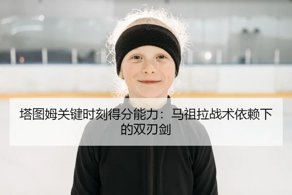 塔图姆关键时刻得分能力：马祖拉战术依赖下的双刃剑